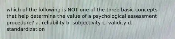 which of the following is NOT one of the three basic concepts that help determine the value of a psychological assessment procedure? a. reliability b. subjectivity c. validity d. standardization