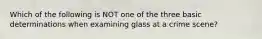 Which of the following is NOT one of the three basic determinations when examining glass at a crime scene?