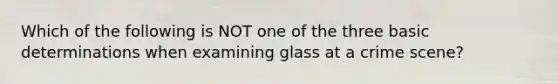 Which of the following is NOT one of the three basic determinations when examining glass at a crime scene?