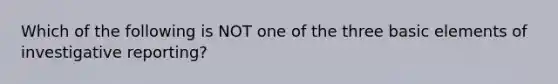 Which of the following is NOT one of the three basic elements of investigative reporting?