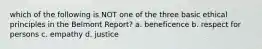 which of the following is NOT one of the three basic ethical principles in the Belmont Report? a. beneficence b. respect for persons c. empathy d. justice