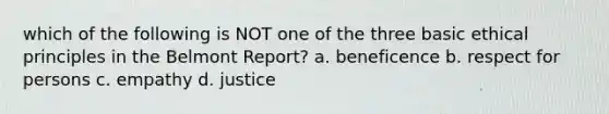 which of the following is NOT one of the three basic ethical principles in the Belmont Report? a. beneficence b. respect for persons c. empathy d. justice