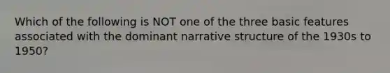 Which of the following is NOT one of the three basic features associated with the dominant narrative structure of the 1930s to 1950?