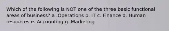 Which of the following is NOT one of the three basic functional areas of business? a .Operations b. IT c. Finance d. Human resources e. Accounting g. Marketing