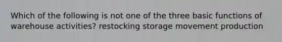 Which of the following is not one of the three basic functions of warehouse activities? restocking storage movement production