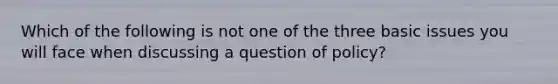 Which of the following is not one of the three basic issues you will face when discussing a question of policy?