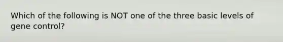 Which of the following is NOT one of the three basic levels of <a href='https://www.questionai.com/knowledge/kwVcWmCQNM-gene-control' class='anchor-knowledge'>gene control</a>?