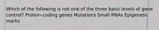 Which of the following is not one of the three basic levels of gene control? Protein-coding genes Mutations Small RNAs Epigenetic marks