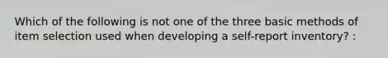 Which of the following is not one of the three basic methods of item selection used when developing a self-report inventory? :