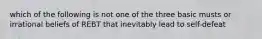 which of the following is not one of the three basic musts or irrational beliefs of REBT that inevitably lead to self-defeat