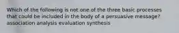 Which of the following is not one of the three basic processes that could be included in the body of a persuasive message? association analysis evaluation synthesis