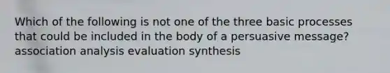 Which of the following is not one of the three basic processes that could be included in the body of a persuasive message? association analysis evaluation synthesis