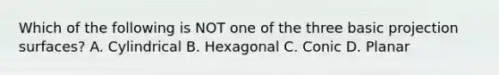 Which of the following is NOT one of the three basic projection surfaces? A. Cylindrical B. Hexagonal C. Conic D. Planar