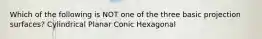 Which of the following is NOT one of the three basic projection surfaces? Cylindrical Planar Conic Hexagonal