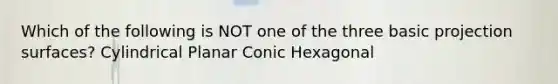 Which of the following is NOT one of the three basic projection surfaces? Cylindrical Planar Conic Hexagonal