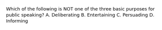 Which of the following is NOT one of the three basic purposes for public speaking? A. Deliberating B. Entertaining C. Persuading D. Informing