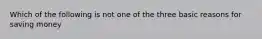 Which of the following is not one of the three basic reasons for saving money