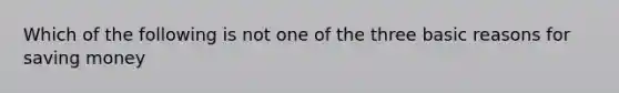 Which of the following is not one of the three basic reasons for saving money