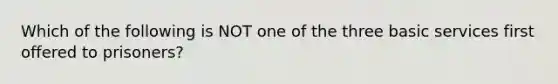 Which of the following is NOT one of the three basic services first offered to prisoners?