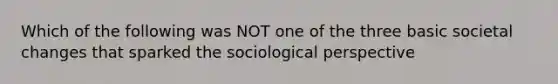 Which of the following was NOT one of the three basic societal changes that sparked the sociological perspective