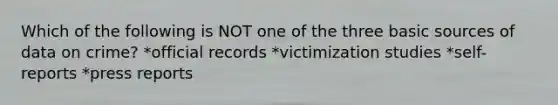 Which of the following is NOT one of the three basic sources of data on crime? *official records *victimization studies *self-reports *press reports