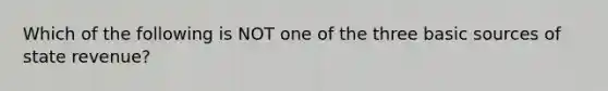 Which of the following is NOT one of the three basic sources of state revenue?