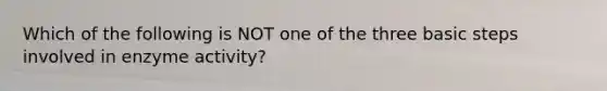 Which of the following is NOT one of the three basic steps involved in enzyme activity?