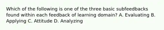 Which of the following is one of the three basic subfeedbacks found within each feedback of learning domain? A. Evaluating B. Applying C. Attitude D. Analyzing