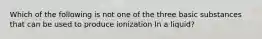 Which of the following is not one of the three basic substances that can be used to produce ionization In a liquid?