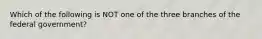 Which of the following is NOT one of the three branches of the federal government?