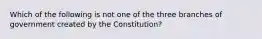 Which of the following is not one of the three branches of government created by the Constitution?