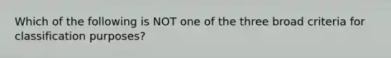 Which of the following is NOT one of the three broad criteria for classification purposes?