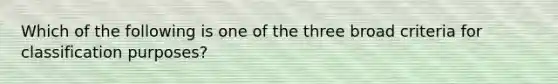 Which of the following is one of the three broad criteria for classification purposes?