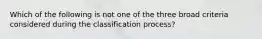 Which of the following is not one of the three broad criteria considered during the classification process?