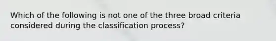 Which of the following is not one of the three broad criteria considered during the classification process?