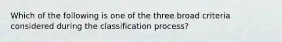 Which of the following is one of the three broad criteria considered during the classification process?