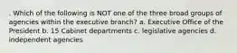 . Which of the following is NOT one of the three broad groups of agencies within the executive branch? a. Executive Office of the President b. 15 Cabinet departments c. legislative agencies d. independent agencies