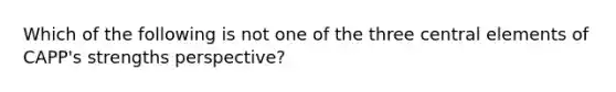 Which of the following is not one of the three central elements of CAPP's strengths perspective?
