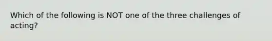 Which of the following is NOT one of the three challenges of acting?