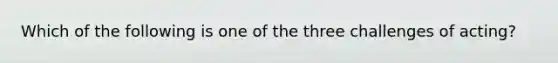 Which of the following is one of the three challenges of acting?