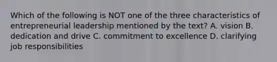 Which of the following is NOT one of the three characteristics of entrepreneurial leadership mentioned by the text? A. vision B. dedication and drive C. commitment to excellence D. clarifying job responsibilities