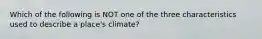 Which of the following is NOT one of the three characteristics used to describe a place's climate?