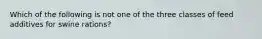 Which of the following is not one of the three classes of feed additives for swine rations?