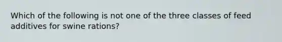 Which of the following is not one of the three classes of feed additives for swine rations?