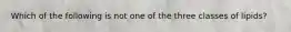 Which of the following is not one of the three classes of lipids?