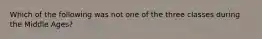 Which of the following was not one of the three classes during the Middle Ages?