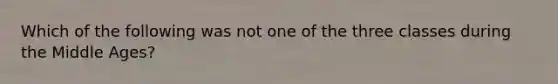 Which of the following was not one of the three classes during the Middle Ages?