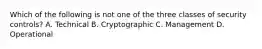 Which of the following is not one of the three classes of security controls? A. Technical B. Cryptographic C. Management D. Operational