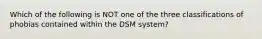 Which of the following is NOT one of the three classifications of phobias contained within the DSM system?