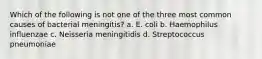 Which of the following is not one of the three most common causes of bacterial meningitis? a. E. coli b. Haemophilus influenzae c. Neisseria meningitidis d. Streptococcus pneumoniae